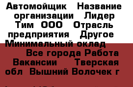 Автомойщик › Название организации ­ Лидер Тим, ООО › Отрасль предприятия ­ Другое › Минимальный оклад ­ 19 000 - Все города Работа » Вакансии   . Тверская обл.,Вышний Волочек г.